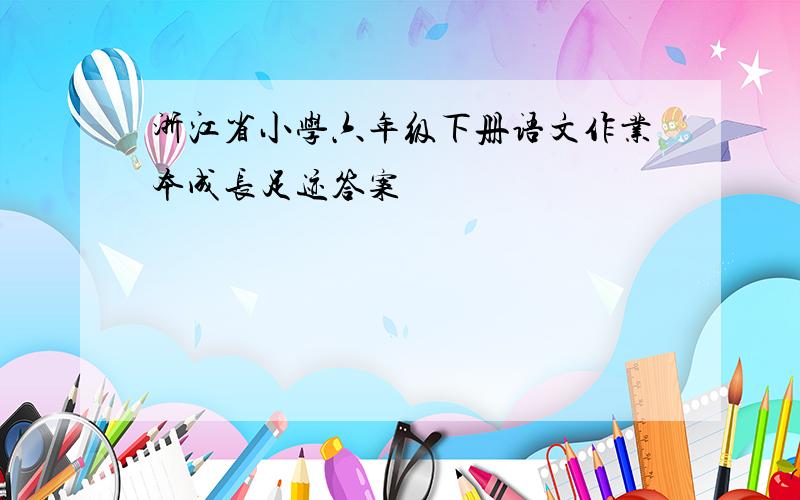 浙江省小学六年级下册语文作业本成长足迹答案