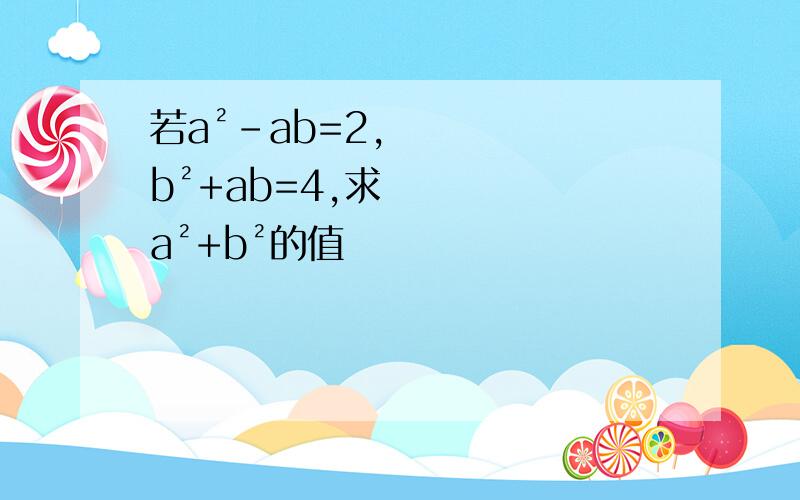 若a²-ab=2,b²+ab=4,求a²+b²的值