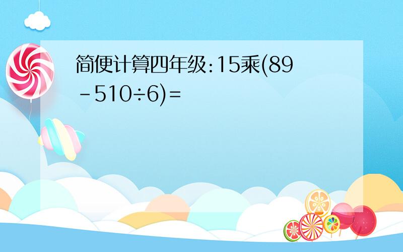 简便计算四年级:15乘(89-510÷6)=