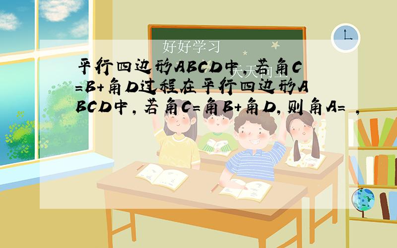 平行四边形ABCD中,若角C=B+角D过程在平行四边形ABCD中,若角C=角B+角D,则角A= ,