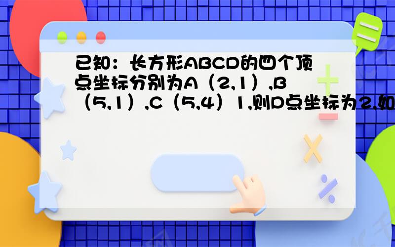 已知：长方形ABCD的四个顶点坐标分别为A（2,1）,B（5,1）,C（5,4）1,则D点坐标为2,如果把长方形ABCD绕A点逆时针旋转90°,得到长方形AB'C'D',则B'点坐标为（）C'点坐标为（）,D'点坐标为（）