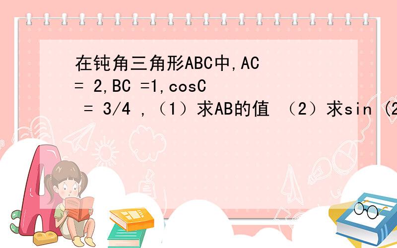 在钝角三角形ABC中,AC = 2,BC =1,cosC = 3/4 ,（1）求AB的值 （2）求sin (2A + C)的值.3Q三角形ABC为钝角三角形,角B为钝角,角C大于角A
