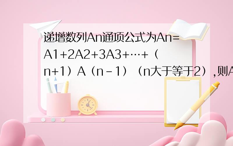 递增数列An通项公式为An=A1+2A2+3A3+…+（n+1）A（n-1）（n大于等于2）,则An通项