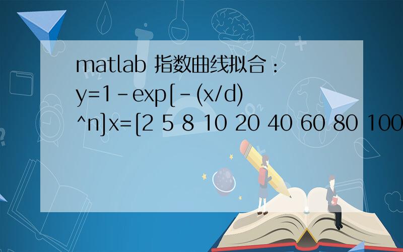 matlab 指数曲线拟合：y=1-exp[-(x/d)^n]x=[2 5 8 10 20 40 60 80 100 300 1000];y=[0.0066 0.0095 0.0119 0.0123 0.0207 0.0770 0.1787 0.3410 0.4961 0.8486 1.0000 ];matlab 指数曲线拟合：y=1-exp[-(x/d)^n] 求d、n和回归系数，