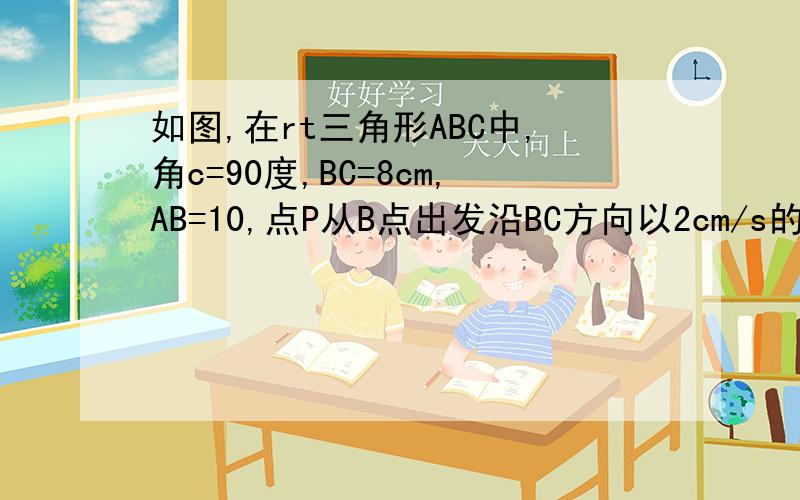 如图,在rt三角形ABC中,角c=90度,BC=8cm,AB=10,点P从B点出发沿BC方向以2cm/s的速度移动,点Q从C点出发,沿CA方向以1cm/s的速度移动,若点P、Q从B、C两点同时出发,经过多少秒三角形CPQ与三角形CBA相似.