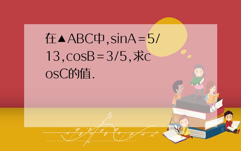 在▲ABC中,sinA＝5/13,cosB＝3/5,求cosC的值.