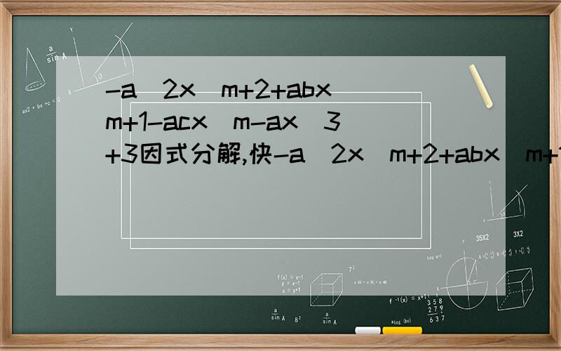 -a^2x^m+2+abx^m+1-acx^m-ax^3+3因式分解,快-a^2x^m+2+abx^m+1-acx^m-ax^3+3因式分解快,