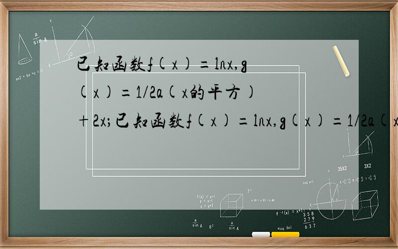 已知函数f(x)=lnx,g(x)=1/2a(x的平方)+2x；已知函数f(x)=lnx,g(x)=1/2a(x的平方)+2x（1）若函数h(x)=f(x)-g(x)在定义域内单调递增,求a的取值范围（2）试问是否存在实数a,使函数k(x)=f(x)-g'(x)在（1/2,正无穷大