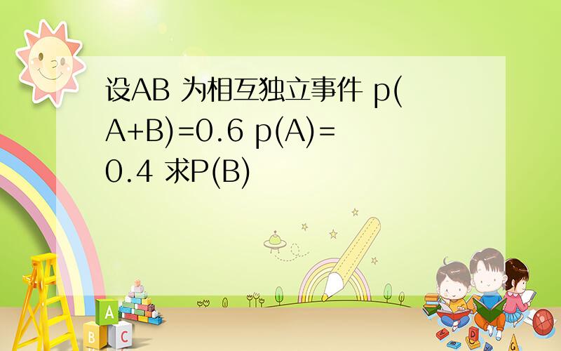 设AB 为相互独立事件 p(A+B)=0.6 p(A)=0.4 求P(B)