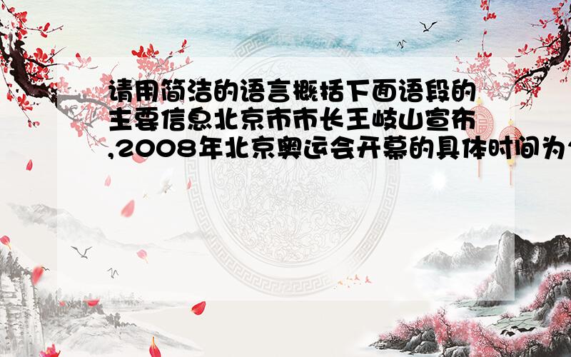 请用简洁的语言概括下面语段的主要信息北京市市长王岐山宣布,2008年北京奥运会开幕的具体时间为2008年8月8日晚8时.届时将有300万外国人来到中国,其中有2万名运动员和教练员,还有3万多名