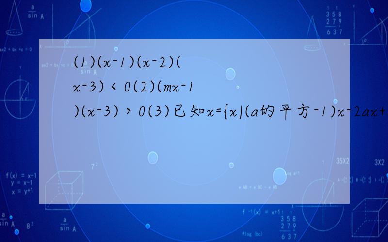 (1)(x-1)(x-2)(x-3)＜0(2)(mx-1)(x-3)＞0(3)已知x={x|(a的平方-1)x-2ax+3＜0}=R标明::已知x={x|(a的平方-1)x-2ax+3＜0}=R,求实数a的取值范围