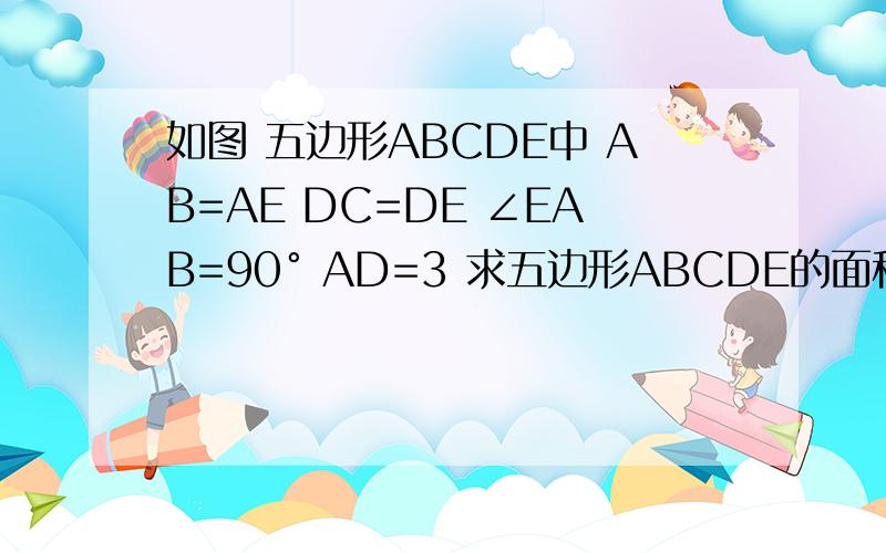 如图 五边形ABCDE中 AB=AE DC=DE ∠EAB=90° AD=3 求五边形ABCDE的面积 ∠EAB=90° ∠EDC=90°