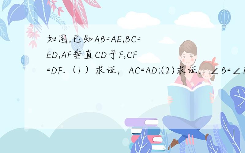 如图,已知AB=AE,BC=ED,AF垂直CD于F,CF=DF.（1）求证；AC=AD;(2)求证；∠B=∠E.