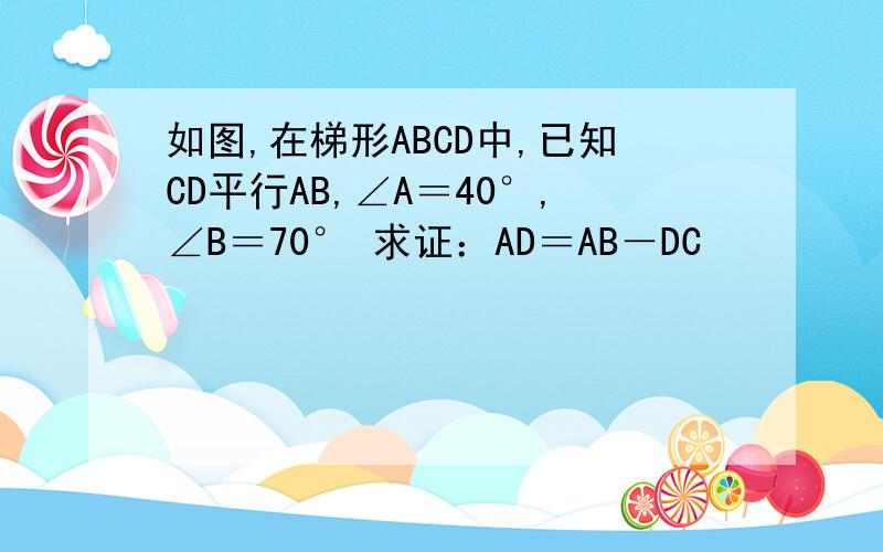 如图,在梯形ABCD中,已知CD平行AB,∠A＝40°,∠B＝70° 求证：AD＝AB－DC
