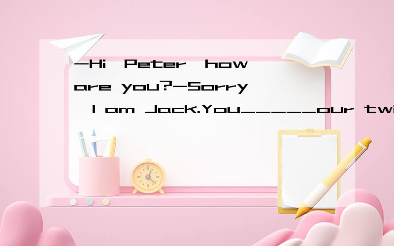 -Hi,Peter,how are you?-Sorry,I am Jack.You_____our twin brothers.A.were mixing upB.mixed upC.havemixed upD.mix up