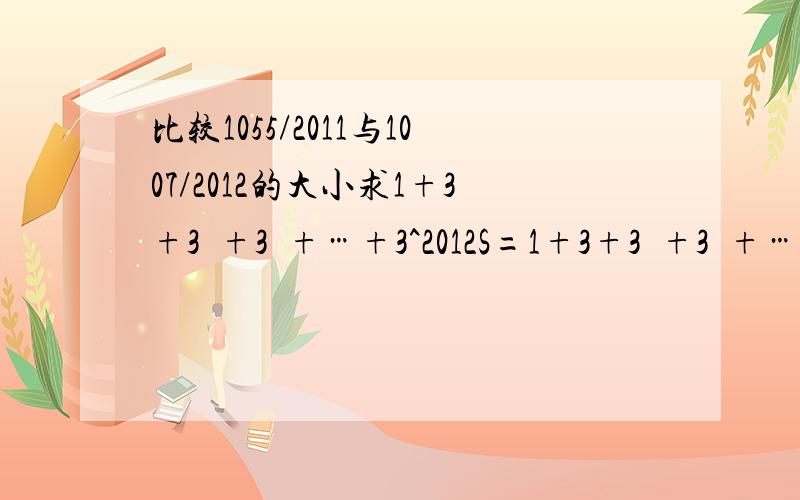 比较1055/2011与1007/2012的大小求1+3+3²+3³+…+3^2012S=1+3+3²+3³+…+3^2012 3S=