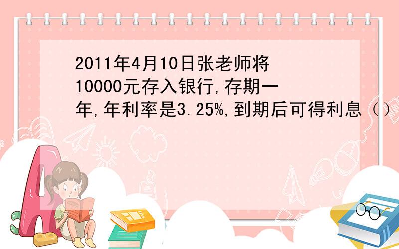 2011年4月10日张老师将10000元存入银行,存期一年,年利率是3.25%,到期后可得利息（）元 列式