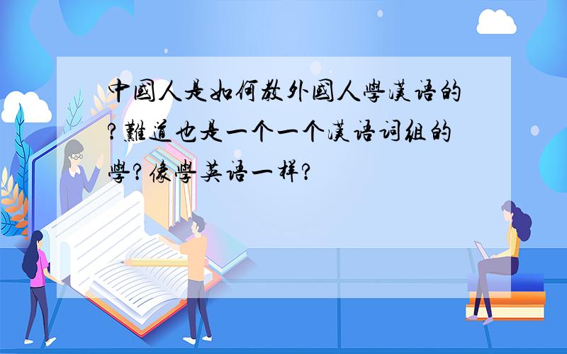 中国人是如何教外国人学汉语的?难道也是一个一个汉语词组的学?像学英语一样?