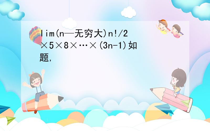 lim(n—无穷大)n!/2×5×8×…×(3n-1)如题,