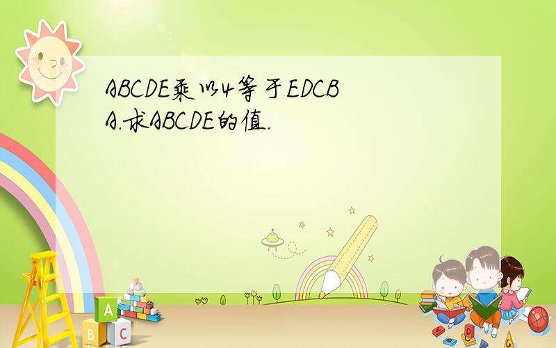 ABCDE乘以4等于EDCBA.求ABCDE的值.