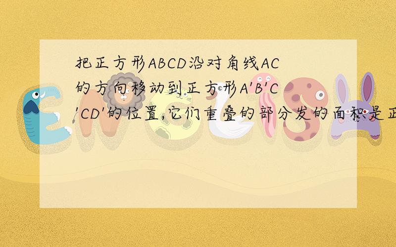 把正方形ABCD沿对角线AC的方向移动到正方形A'B'C'CD'的位置,它们重叠的部分发的面积是正方形ABCD面积的一半,若AC等于根号2,则正方形移动的距离AA'等于多少