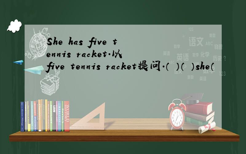 She has five tennis racket.以five tennis racket提问.（ ）（ ）she（
