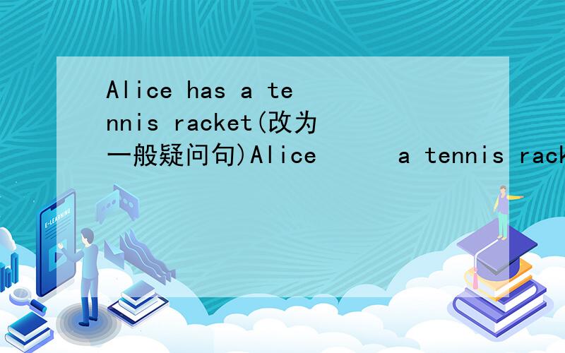 Alice has a tennis racket(改为一般疑问句)Alice      a tennis racket ?