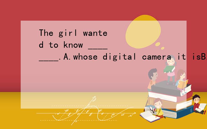 The girl wanted to know ________.A.whose digital camera it isB.how much did the digital camera costC.if the digital camera was made in JapanD.where her father will buy her a digital camera.但为什么A、D答案不行呢?