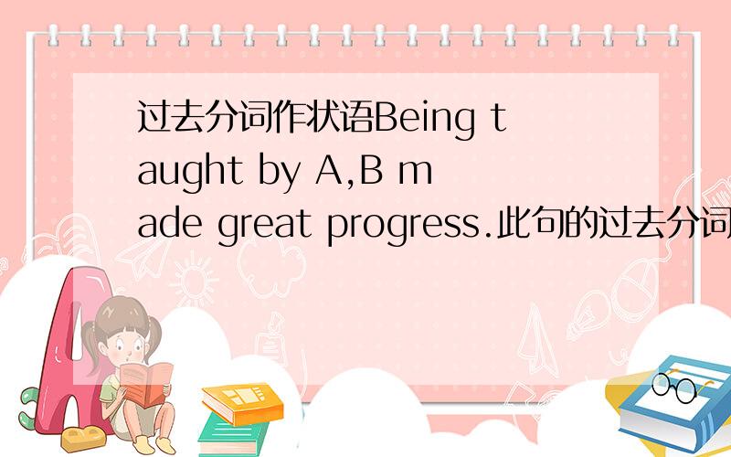 过去分词作状语Being taught by A,B made great progress.此句的过去分词前为什么要加being?