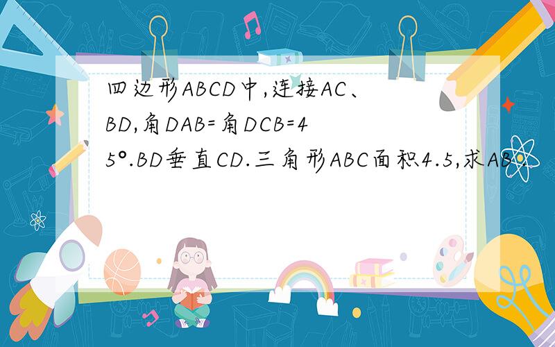 四边形ABCD中,连接AC、BD,角DAB=角DCB=45°.BD垂直CD.三角形ABC面积4.5,求AB .