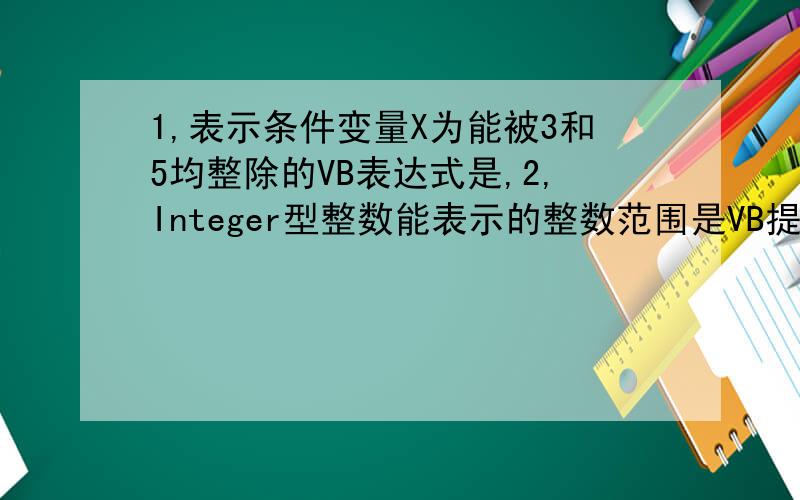 1,表示条件变量X为能被3和5均整除的VB表达式是,2,Integer型整数能表示的整数范围是VB提供了结构化程序设计的3种基本结构是什么