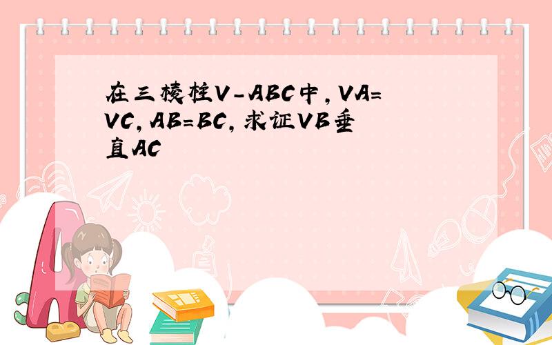 在三棱柱V-ABC中,VA=VC,AB=BC,求证VB垂直AC