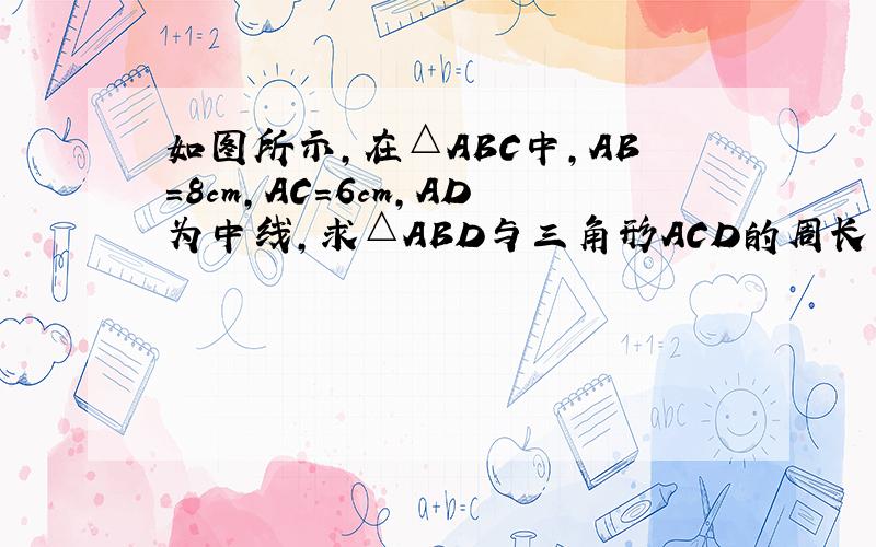 如图所示,在△ABC中,AB=8cm,AC=6cm,AD为中线,求△ABD与三角形ACD的周长差和面积差