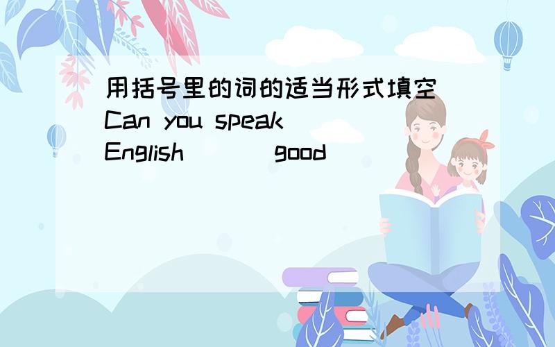 用括号里的词的适当形式填空 Can you speak English（ ）（good）
