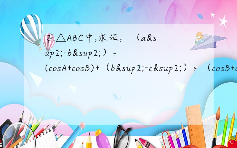 在△ABC中,求证：（a²-b²）÷(cosA+cosB)+（b²-c²）÷（cosB+cosC）+（c²-a&su在△ABC中，求证：（a²-b²）÷(cosA+cosB)+（b²-c²）÷（cosB+cosC）+（c²-a²）÷（cosC+cosA）=0