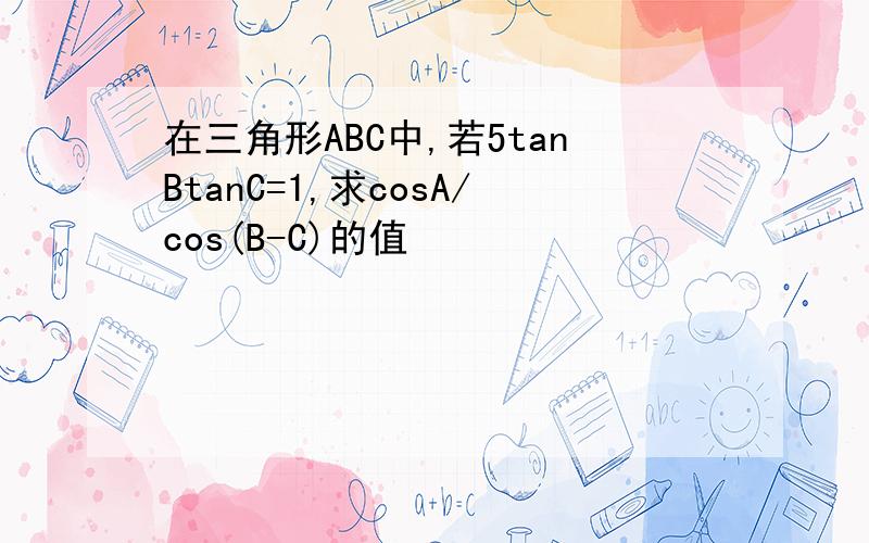 在三角形ABC中,若5tanBtanC=1,求cosA/cos(B-C)的值