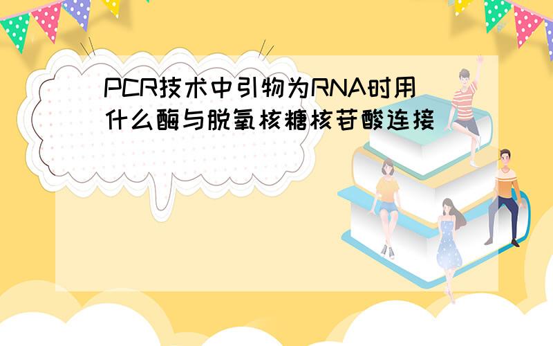 PCR技术中引物为RNA时用什么酶与脱氧核糖核苷酸连接