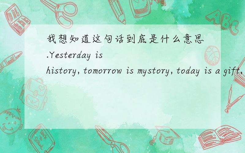 我想知道这句话到底是什么意思.Yesterday is history, tomorrow is mystory, today is a gift, that is why it is called present.