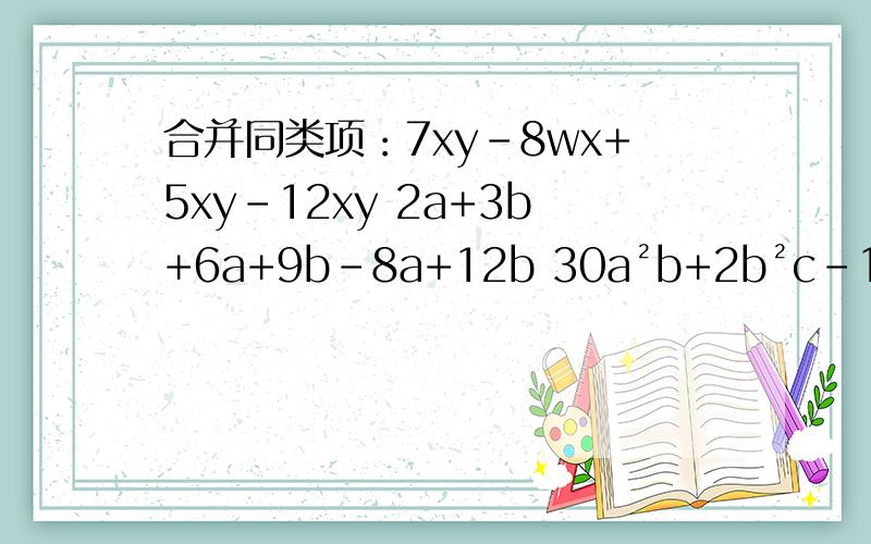 合并同类项：7xy-8wx+5xy-12xy 2a+3b+6a+9b-8a+12b 30a²b+2b²c-15a²b-4b²c合并同类项：7xy-8wx+5xy-12xy 2a+3b+6a+9b-8a+12b30a²b+2b²c-15a²b-4b²c