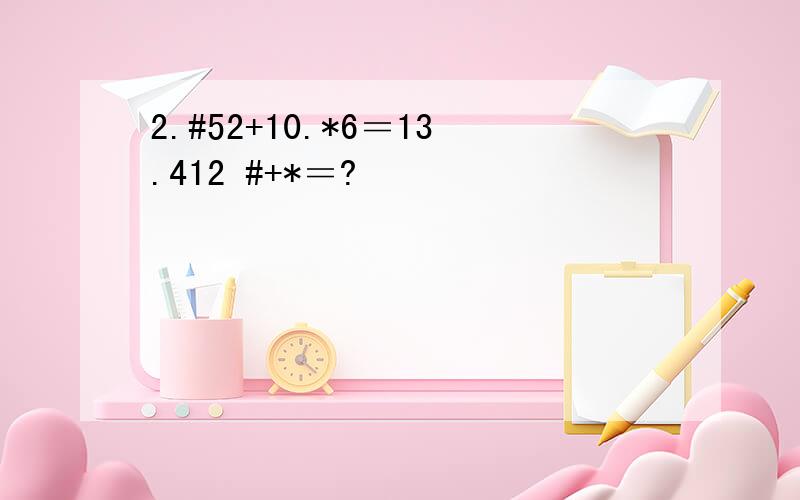 2.#52+10.*6＝13.412 #+*＝?