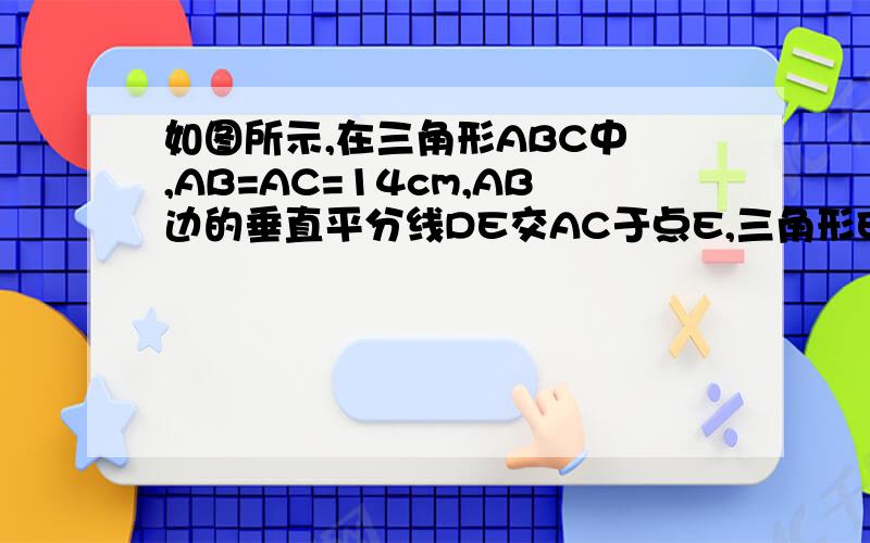 如图所示,在三角形ABC中 ,AB=AC=14cm,AB边的垂直平分线DE交AC于点E,三角形EBC的周长是24cm,则BC=