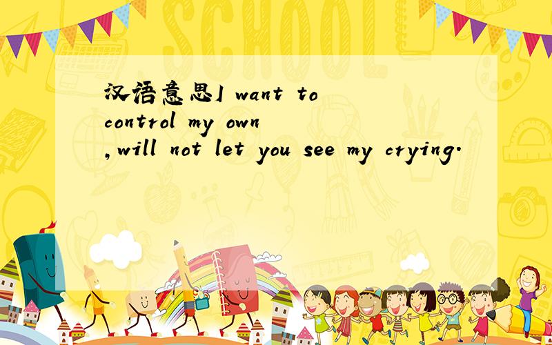 汉语意思I want to control my own,will not let you see my crying.