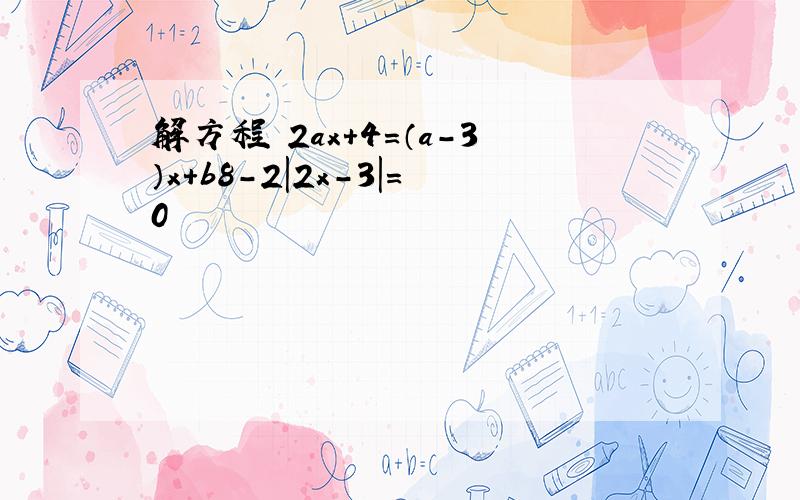 解方程 2ax+4=（a-3）x+b8-2|2x-3|=0
