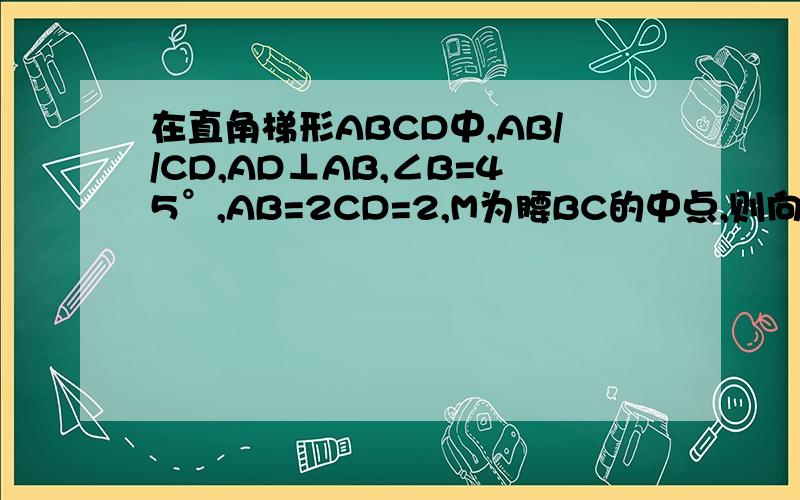 在直角梯形ABCD中,AB//CD,AD⊥AB,∠B=45°,AB=2CD=2,M为腰BC的中点,则向量MA*向量MD=