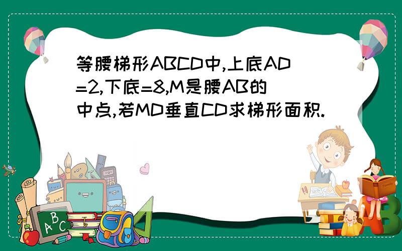 等腰梯形ABCD中,上底AD=2,下底=8,M是腰AB的中点,若MD垂直CD求梯形面积.