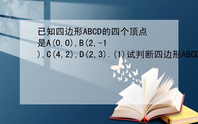已知四边形ABCD的四个顶点是A(0,0),B(2,-1),C(4,2),D(2,3).(1)试判断四边形ABCD的形状,并给出证明；(2)求已知四边形ABCD的四个顶点是A(0,0),B(2,-1),C(4,2),D(2,3).(2)求四边形ABCD的面积.
