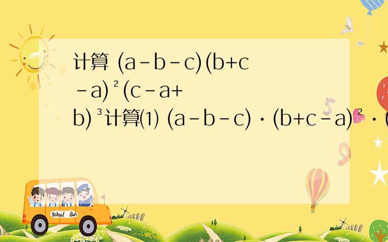 计算 (a-b-c)(b+c-a)²(c-a+b)³计算⑴ (a-b-c)•(b+c-a)²•(c-a+b)³⑵(-x)²•(-x)³+2x•(-x)∧4-(-x)•x∧4⑶x•x∧(m-1)+x²•x∧(m-2)-3•x³•x∧(m-3)