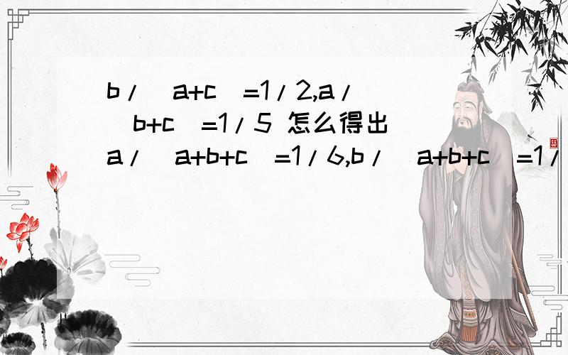 b/(a+c)=1/2,a/(b+c)=1/5 怎么得出a/(a+b+c)=1/6,b/(a+b+c)=1/3?b/(a+c)=1/2,a/(b+c)=1/5 怎么得出a/(a+b+c)=1/6,b/(a+b+c)=1/3?
