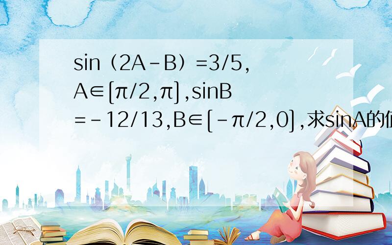 sin（2A-B）=3/5,A∈[π/2,π],sinB=-12/13,B∈[-π/2,0],求sinA的值