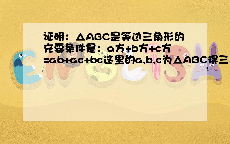 证明：△ABC是等边三角形的充要条件是：a方+b方+c方=ab+ac+bc这里的a,b,c为△ABC得三边